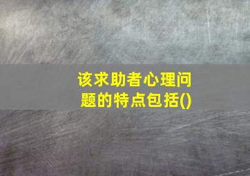 该求助者心理问题的特点包括()