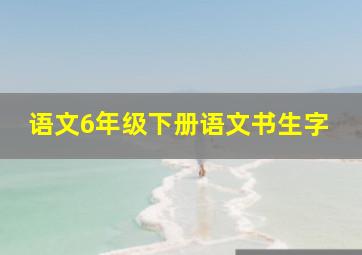 语文6年级下册语文书生字