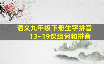 语文九年级下册生字拼音13~19课组词和拼音