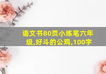 语文书80页小练笔六年级,好斗的公鸡,100字