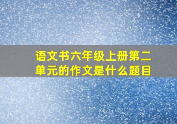 语文书六年级上册第二单元的作文是什么题目