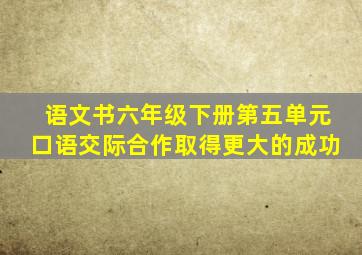 语文书六年级下册第五单元口语交际合作取得更大的成功