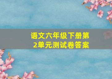 语文六年级下册第2单元测试卷答案