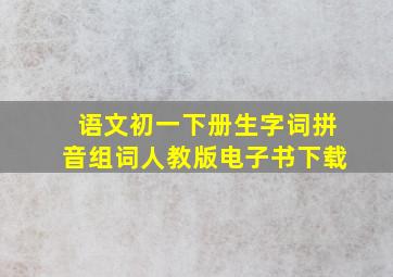 语文初一下册生字词拼音组词人教版电子书下载