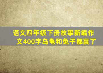 语文四年级下册故事新编作文400字乌龟和兔子都赢了