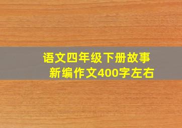 语文四年级下册故事新编作文400字左右