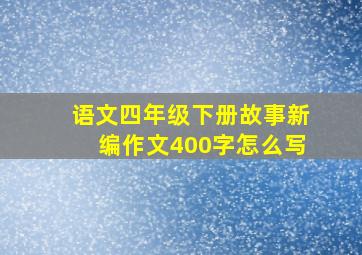 语文四年级下册故事新编作文400字怎么写