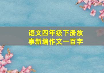 语文四年级下册故事新编作文一百字