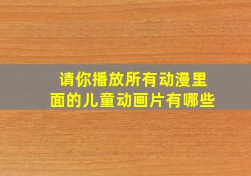 请你播放所有动漫里面的儿童动画片有哪些