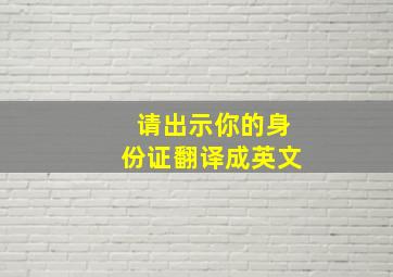 请出示你的身份证翻译成英文