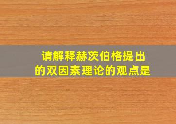 请解释赫茨伯格提出的双因素理论的观点是