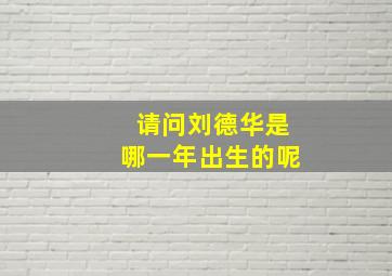 请问刘德华是哪一年出生的呢