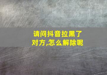 请问抖音拉黑了对方,怎么解除呢