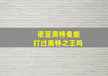 诺亚奥特曼能打过奥特之王吗