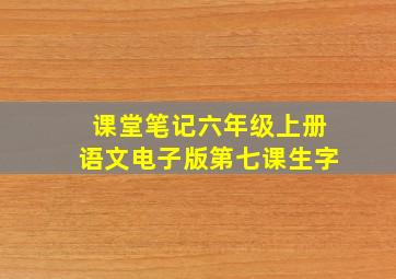 课堂笔记六年级上册语文电子版第七课生字