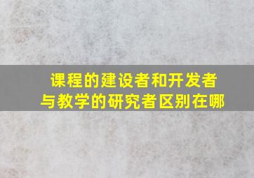 课程的建设者和开发者与教学的研究者区别在哪