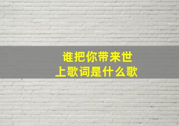 谁把你带来世上歌词是什么歌