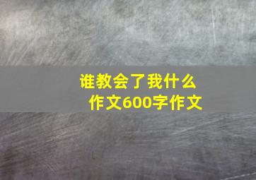 谁教会了我什么作文600字作文