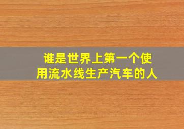 谁是世界上第一个使用流水线生产汽车的人