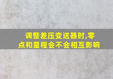 调整差压变送器时,零点和量程会不会相互影响