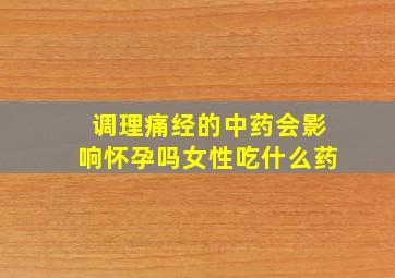 调理痛经的中药会影响怀孕吗女性吃什么药