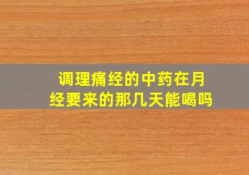 调理痛经的中药在月经要来的那几天能喝吗