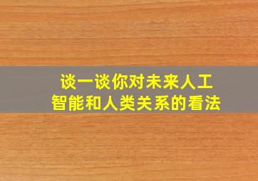 谈一谈你对未来人工智能和人类关系的看法