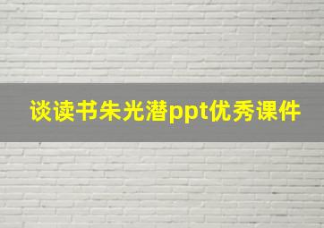 谈读书朱光潜ppt优秀课件