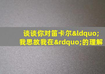 谈谈你对笛卡尔“我思故我在”的理解