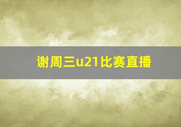 谢周三u21比赛直播