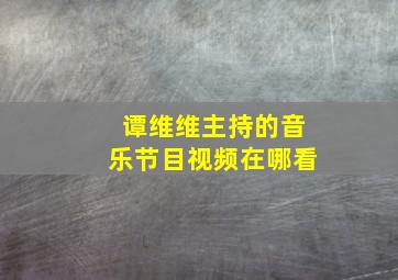 谭维维主持的音乐节目视频在哪看