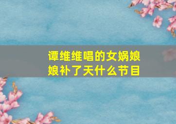 谭维维唱的女娲娘娘补了天什么节目