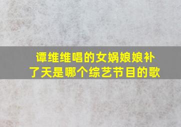 谭维维唱的女娲娘娘补了天是哪个综艺节目的歌