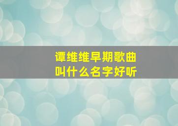 谭维维早期歌曲叫什么名字好听