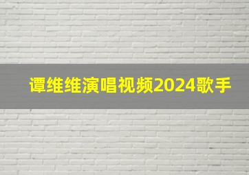 谭维维演唱视频2024歌手