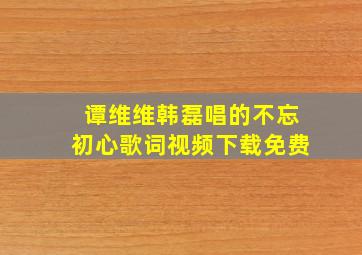 谭维维韩磊唱的不忘初心歌词视频下载免费