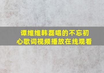 谭维维韩磊唱的不忘初心歌词视频播放在线观看