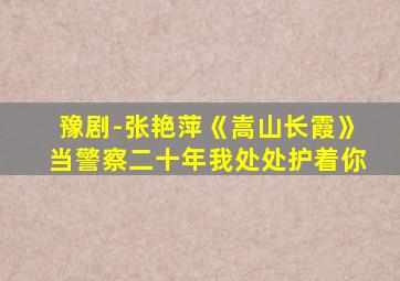 豫剧-张艳萍《嵩山长霞》当警察二十年我处处护着你