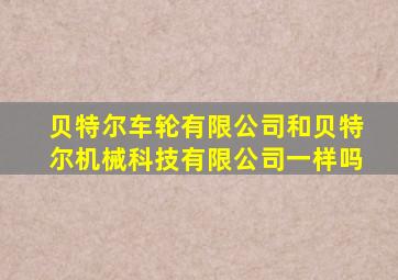 贝特尔车轮有限公司和贝特尔机械科技有限公司一样吗