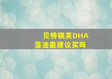 贝特晓芙DHA藻油最建议买吗