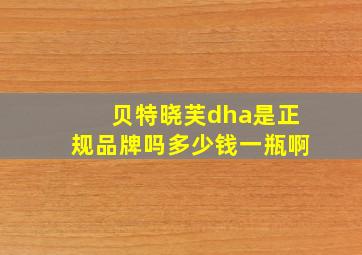 贝特晓芙dha是正规品牌吗多少钱一瓶啊