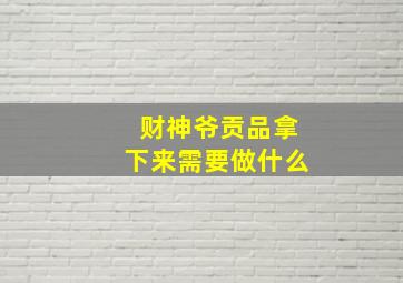 财神爷贡品拿下来需要做什么