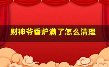 财神爷香炉满了怎么清理