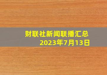 财联社新闻联播汇总2023年7月13日