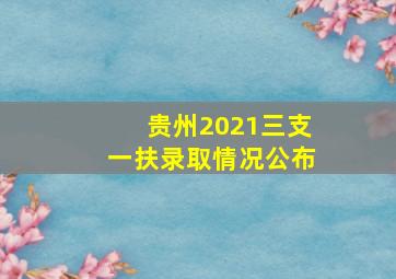 贵州2021三支一扶录取情况公布