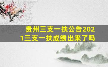 贵州三支一扶公告2021三支一扶成绩出来了吗