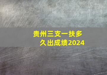 贵州三支一扶多久出成绩2024