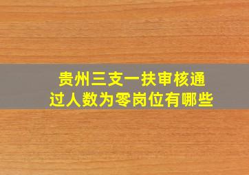 贵州三支一扶审核通过人数为零岗位有哪些