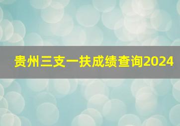 贵州三支一扶成绩查询2024