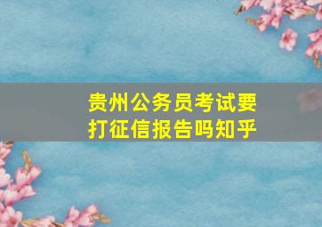 贵州公务员考试要打征信报告吗知乎